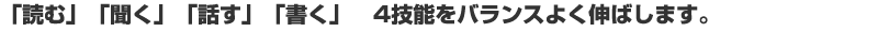 「読む」「聞く」「話す」「書く」 4技能をバランスよく伸ばします。